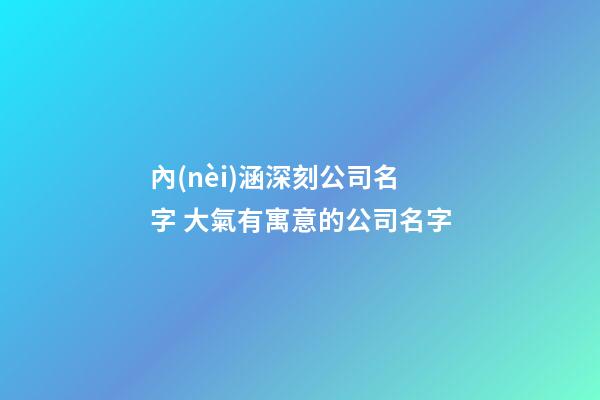 內(nèi)涵深刻公司名字 大氣有寓意的公司名字-第1張-公司起名-玄機派